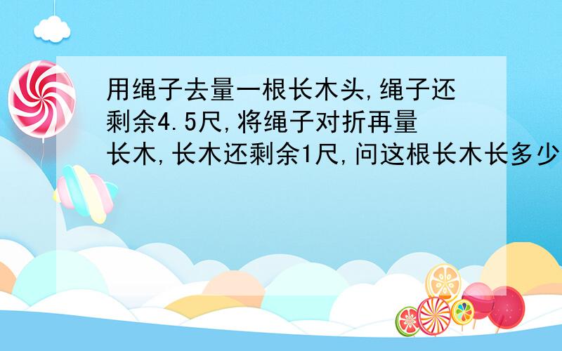 用绳子去量一根长木头,绳子还剩余4.5尺,将绳子对折再量长木,长木还剩余1尺,问这根长木长多少尺用二元一次方程