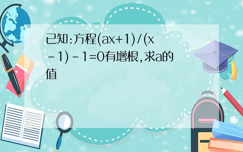 已知:方程(ax+1)/(x-1)-1=0有增根,求a的值