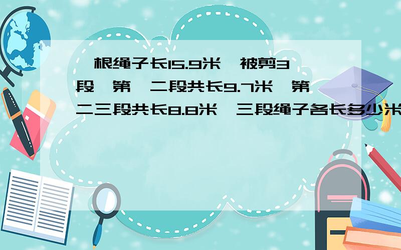 一根绳子长15.9米,被剪3段,第一二段共长9.7米,第二三段共长8.8米,三段绳子各长多少米?