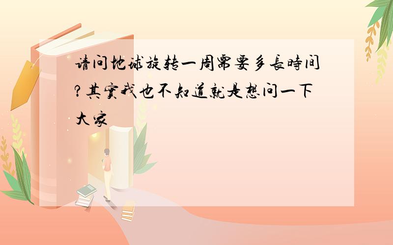 请问地球旋转一周需要多长时间?其实我也不知道就是想问一下大家