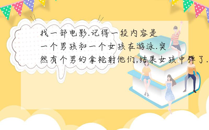 找一部电影.记得一段内容是 一个男孩和一个女孩在游泳.突然有个男的拿枪射他们,结果女孩中弹了.