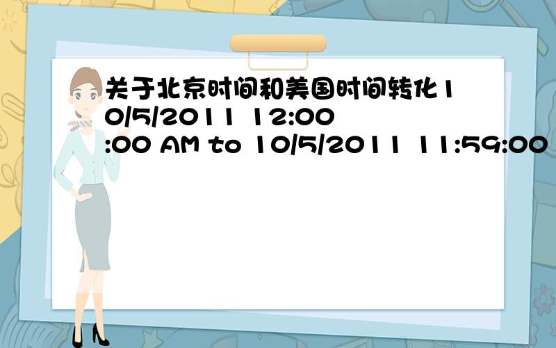 关于北京时间和美国时间转化10/5/2011 12:00:00 AM to 10/5/2011 11:59:00 PM Eastern 这个是美国东部时间,换算成北京时间是什么?