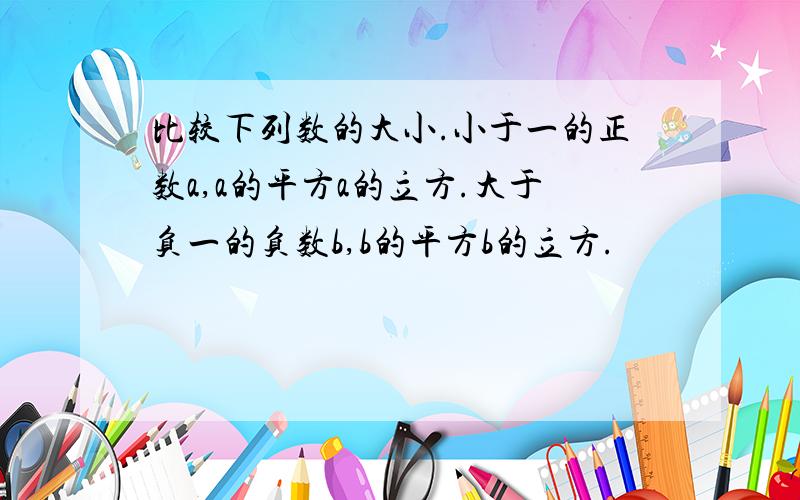 比较下列数的大小.小于一的正数a,a的平方a的立方.大于负一的负数b,b的平方b的立方.