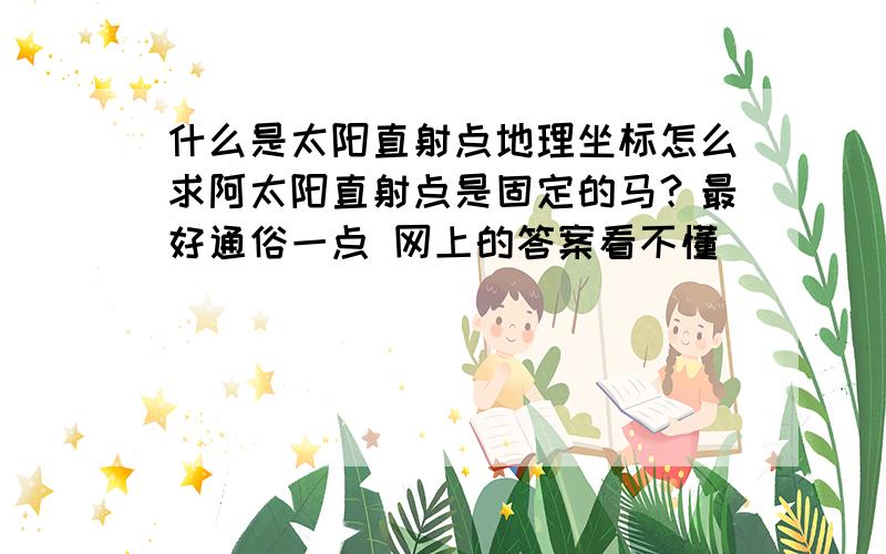 什么是太阳直射点地理坐标怎么求阿太阳直射点是固定的马？最好通俗一点 网上的答案看不懂