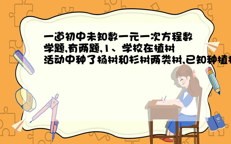 一道初中未知数一元一次方程数学题,有两题,1、学校在植树活动中种了杨树和杉树两类树,已知种植杨树德棵树比总数的一半多56课,杉树的棵树比总数的三分之一少14课,两类树各种了多少课?2