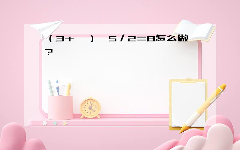 （3＋Ⅹ）×5／2＝8怎么做?