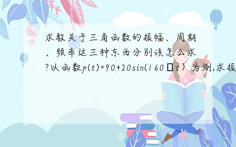 求教关于三角函数的振幅、周期、频率这三种东西分别该怎么求?以函数p(t)=90+20sin(160πt）为例,求振幅（amplitude）、周期（period）、频率（frequency）