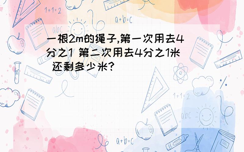 一根2m的绳子,第一次用去4分之1 第二次用去4分之1米 还剩多少米?