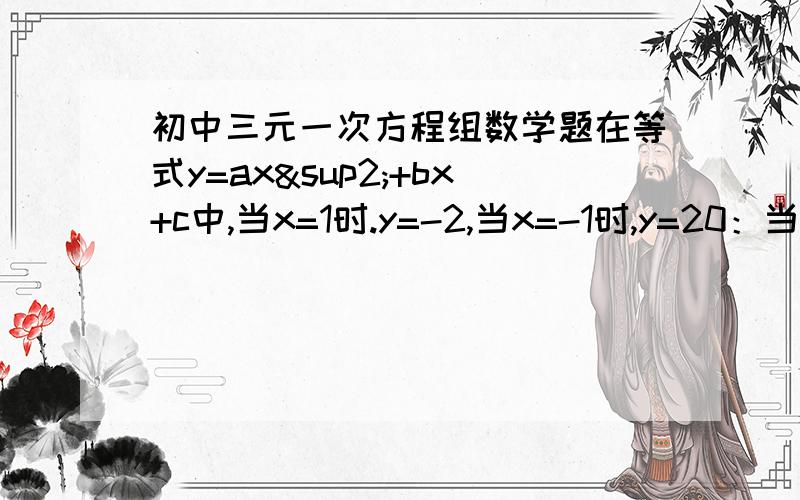 初中三元一次方程组数学题在等式y=ax²+bx+c中,当x=1时.y=-2,当x=-1时,y=20：当x=三分之二与x=三分之一时,y的值相等,求a,b,c的值.星期天下午之前尽量啊~