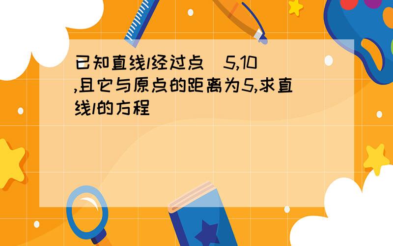 已知直线l经过点（5,10）,且它与原点的距离为5,求直线l的方程