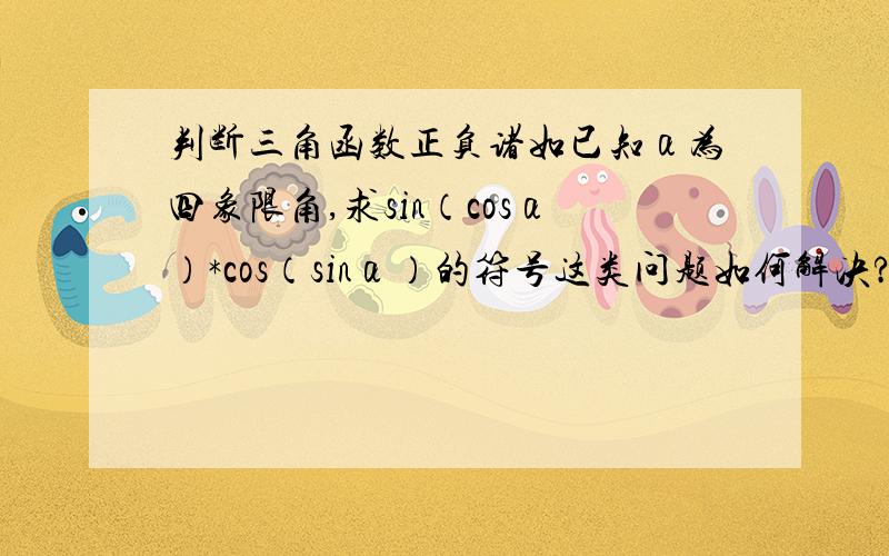 判断三角函数正负诸如已知α为四象限角,求sin（cosα）*cos（sinα）的符号这类问题如何解决?请用上题做例子!