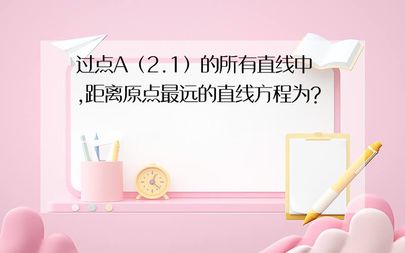 过点A（2.1）的所有直线中,距离原点最远的直线方程为?