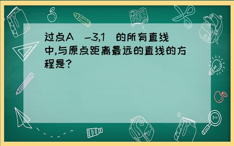 过点A（-3,1）的所有直线中,与原点距离最远的直线的方程是?