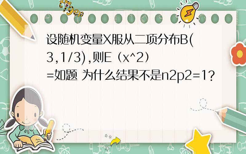 设随机变量X服从二项分布B(3,1/3),则E（x^2）=如题 为什么结果不是n2p2=1?