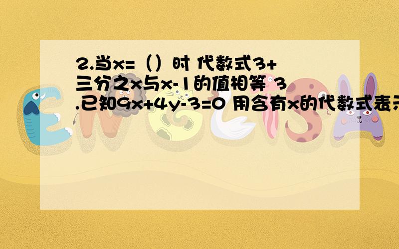 2.当x=（）时 代数式3+三分之x与x-1的值相等 3.已知9x+4y-3=0 用含有x的代数式表示y 得y=我要的是图片上题目的答案....