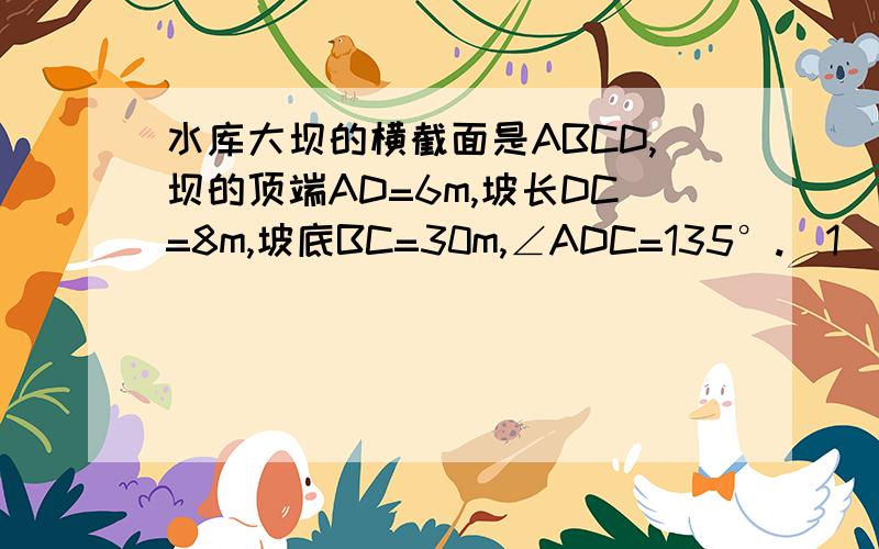 水库大坝的横截面是ABCD,坝的顶端AD=6m,坡长DC=8m,坡底BC=30m,∠ADC=135°.（1）求∠ABC的大小.（2）如果坝长100m,那么建筑这个大坝共需多少土石料?结果精确0.01mv3图 A DB C 连接ABCD就是原图形!