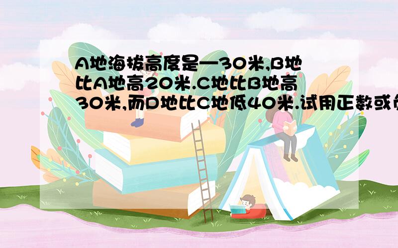 A地海拔高度是—30米,B地比A地高20米.C地比B地高30米,而D地比C地低40米.试用正数或负数表示,B,C,D三地的海拔高度?