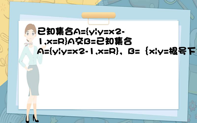 已知集合A={y|y=x2-1,x=R}A交B=已知集合A={y|y=x2-1,x=R}，B=｛x|y=根号下3-x2｝,则A交B=_______。