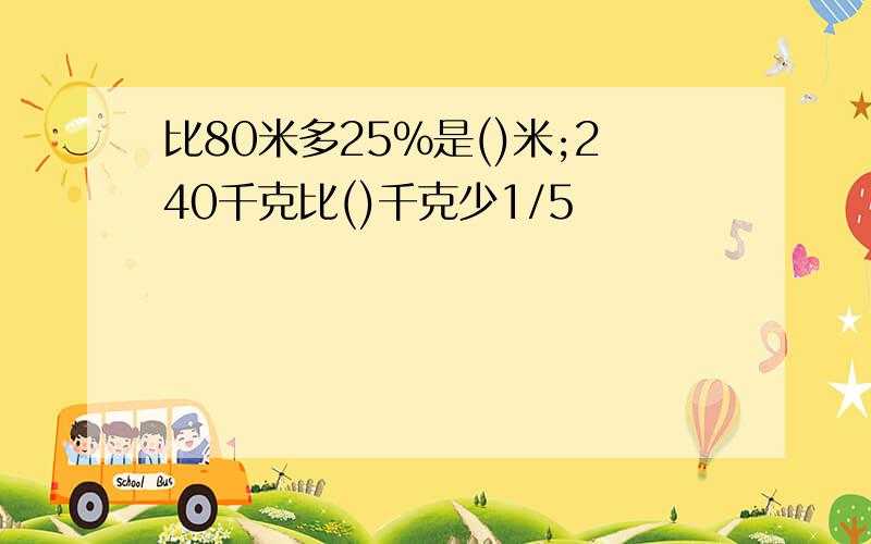 比80米多25%是()米;240千克比()千克少1/5