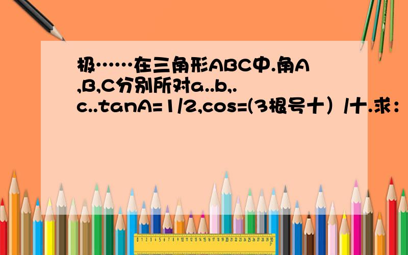 极……在三角形ABC中.角A,B,C分别所对a..b,.c..tanA=1/2,cos=(3根号十）/十.求：1,角C.2,若三角形ABC最短边是根号五,求最长边,急...
