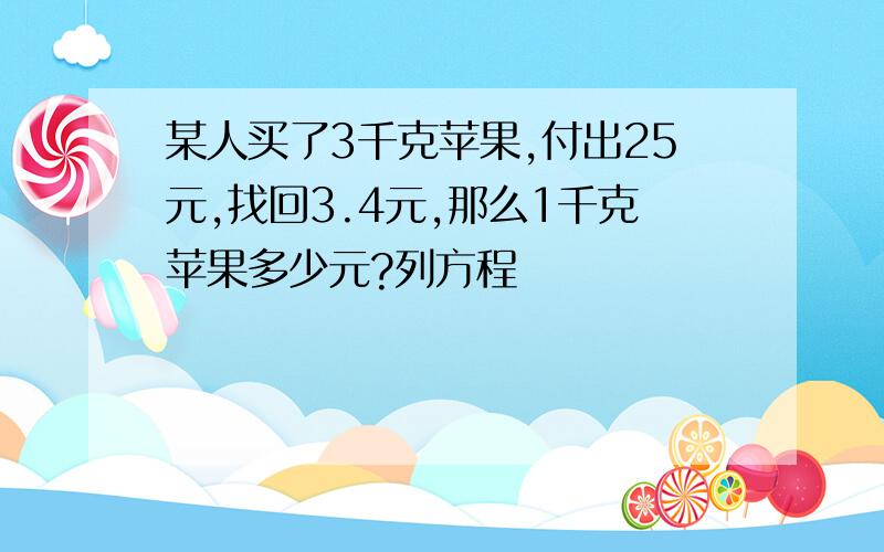 某人买了3千克苹果,付出25元,找回3.4元,那么1千克苹果多少元?列方程