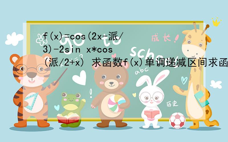 f(x)=cos(2x-派/3)-2sin x*cos (派/2+x) 求函数f(x)单调递减区间求函数的零点集合注：派是3.14…,因为我手机打不出