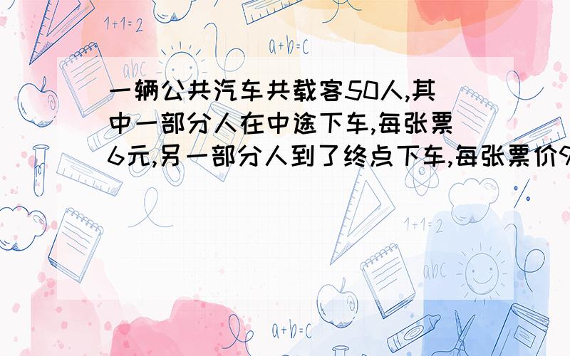 一辆公共汽车共载客50人,其中一部分人在中途下车,每张票6元,另一部分人到了终点下车,每张票价9元我今天就要回答@@@!