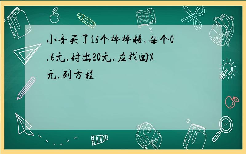 小青买了15个棒棒糖,每个0.6元,付出20元,应找回X元.列方程