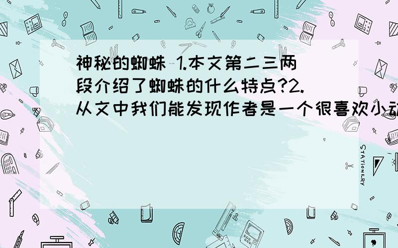 神秘的蜘蛛 1.本文第二三两段介绍了蜘蛛的什么特点?2.从文中我们能发现作者是一个很喜欢小动物的人,他为什么去破坏一个又一个蜘蛛网呢?3.本文主要介绍了蜘蛛的什么生活习性?4.蜘蛛虽是