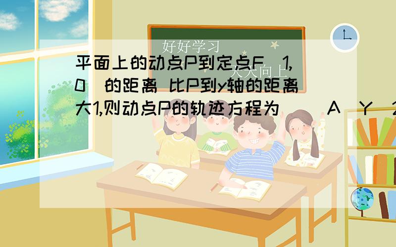 平面上的动点P到定点F(1,0)的距离 比P到y轴的距离大1,则动点P的轨迹方程为( )A．Y^2=2x B.y^2=2x和 y=0 x小于等于0C.y^2=4x D.y^2=4x 和 y=0x小于等于0