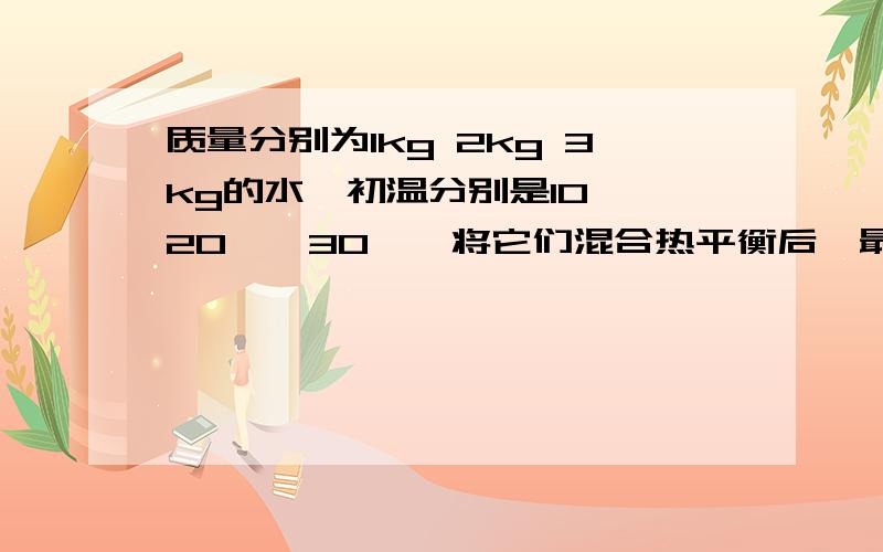 质量分别为1kg 2kg 3kg的水,初温分别是10℃,20℃,30℃,将它们混合热平衡后,最后温度是多少?不计热量损失.