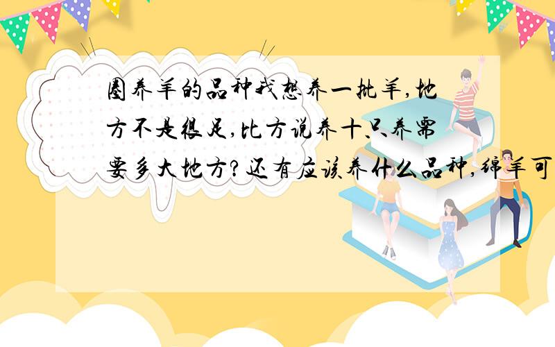 圈养羊的品种我想养一批羊,地方不是很足,比方说养十只养需要多大地方?还有应该养什么品种,绵羊可以吗?麻烦老手给解释清楚