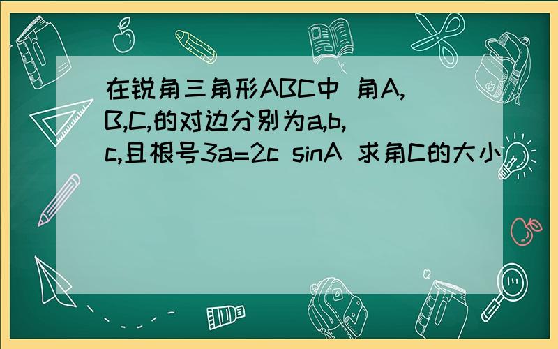 在锐角三角形ABC中 角A,B,C,的对边分别为a,b,c,且根号3a=2c sinA 求角C的大小