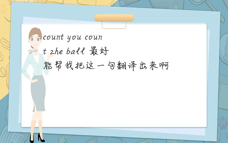 count you count zhe ball 最好 能帮我把这一句翻译出来啊