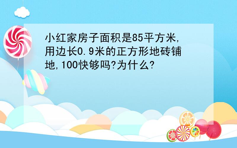 小红家房子面积是85平方米,用边长0.9米的正方形地砖铺地,100快够吗?为什么?