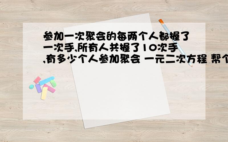 参加一次聚会的每两个人都握了一次手,所有人共握了10次手,有多少个人参加聚会 一元二次方程 帮个忙