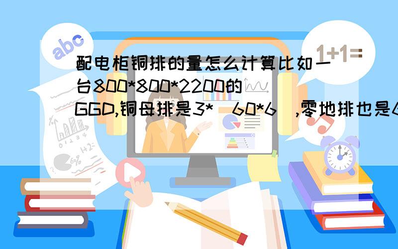 配电柜铜排的量怎么计算比如一台800*800*2200的GGD,铜母排是3*（60*6）,零地排也是60*6,母线下接400A空开,空开下接4个63的小断路器,此种情况下,母排需要几根,横放的几根,竖放又有几根,每根多少