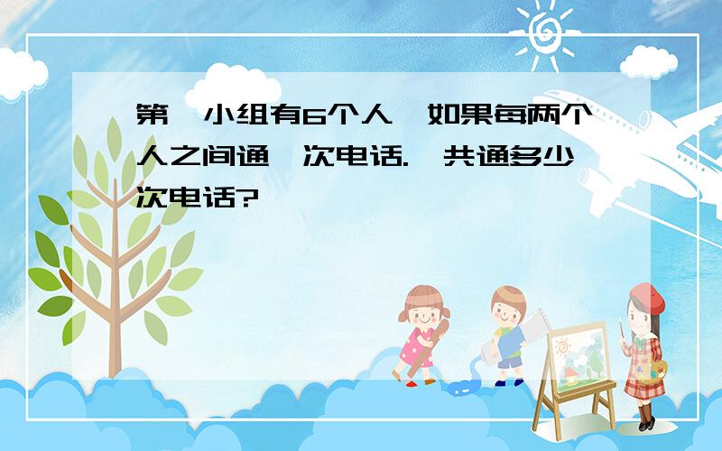 第一小组有6个人,如果每两个人之间通一次电话.一共通多少次电话?