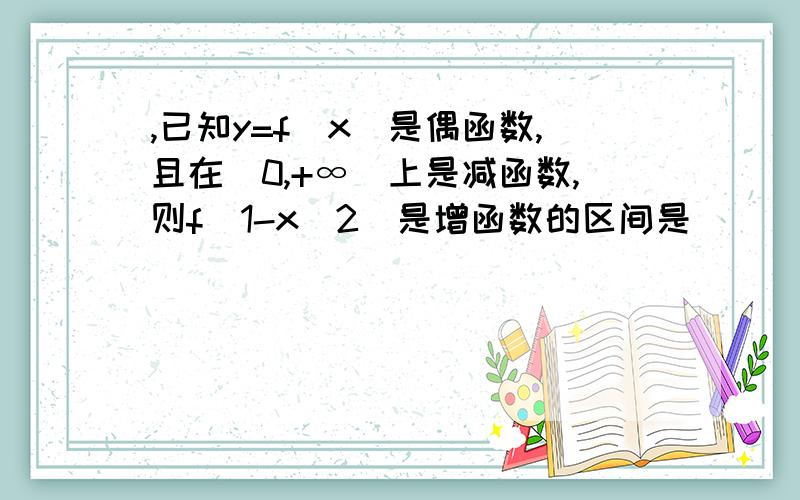 ,已知y=f(x)是偶函数,且在[0,+∞)上是减函数,则f(1-x^2)是增函数的区间是