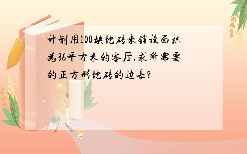 计划用100块地砖来铺设面积为36平方米的客厅,求所需要的正方形地砖的边长?