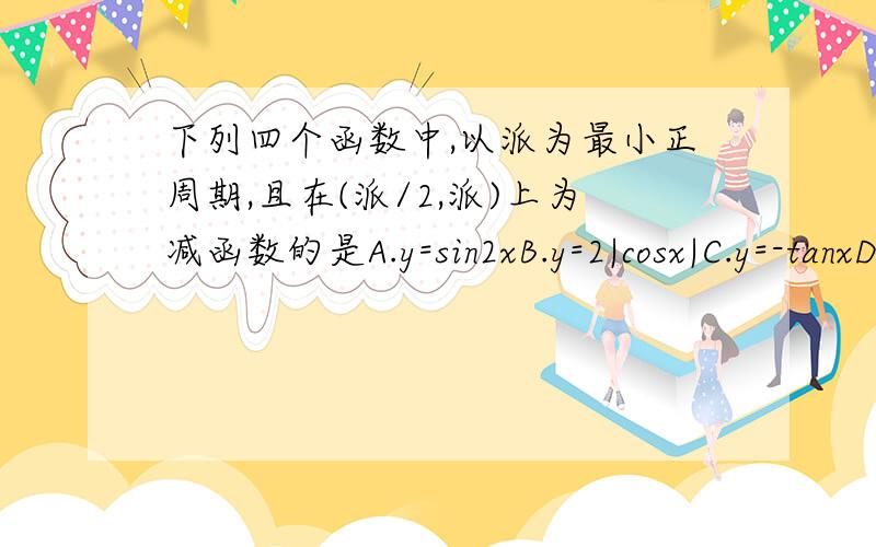 下列四个函数中,以派为最小正周期,且在(派/2,派)上为减函数的是A.y=sin2xB.y=2|cosx|C.y=-tanxD.y=cosx/2