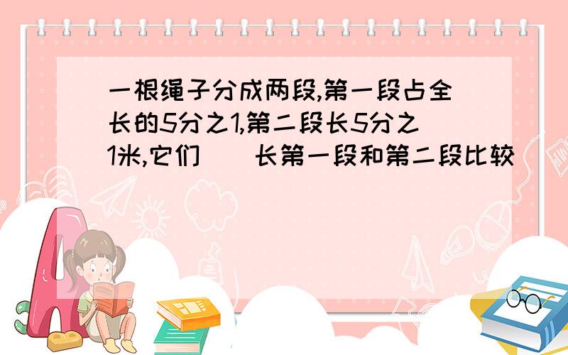 一根绳子分成两段,第一段占全长的5分之1,第二段长5分之1米,它们()长第一段和第二段比较