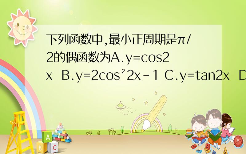 下列函数中,最小正周期是π/2的偶函数为A.y=cos2x  B.y=2cos²2x-1 C.y=tan2x  D.y=（sin4x）的绝对值