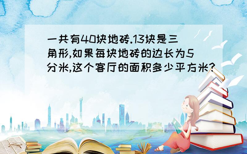 一共有40块地砖.13块是三角形,如果每块地砖的边长为5分米,这个客厅的面积多少平方米?