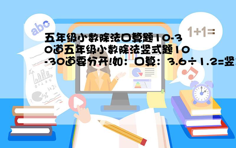 五年级小数除法口算题10-30道五年级小数除法竖式题10-30道要分开!如：口算：3.6÷1.2=竖式：7.6÷3.6= （要标上题目 如：口算2.3÷2.6=）【最好可以不要答案.】