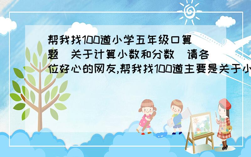 帮我找100道小学五年级口算题（关于计算小数和分数）请各位好心的网友,帮我找100道主要是关于小数和分数计算的口算,和50道混合运算题目.