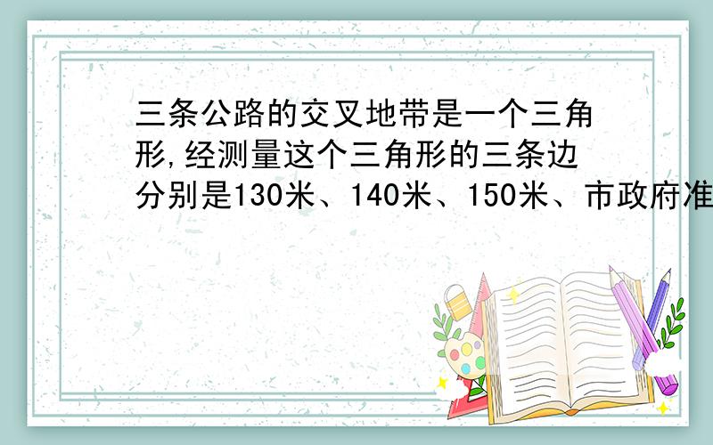 三条公路的交叉地带是一个三角形,经测量这个三角形的三条边分别是130米、140米、150米、市政府准备将其作为绿化用地,你能求出绿化用地的面积吗?