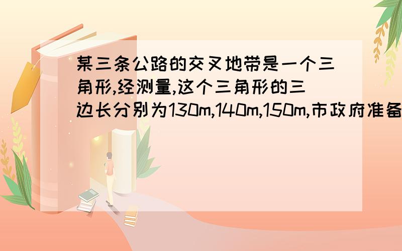 某三条公路的交叉地带是一个三角形,经测量,这个三角形的三边长分别为130m,140m,150m,市政府准备将其规为绿化用地,请求出这块绿化地的面积.