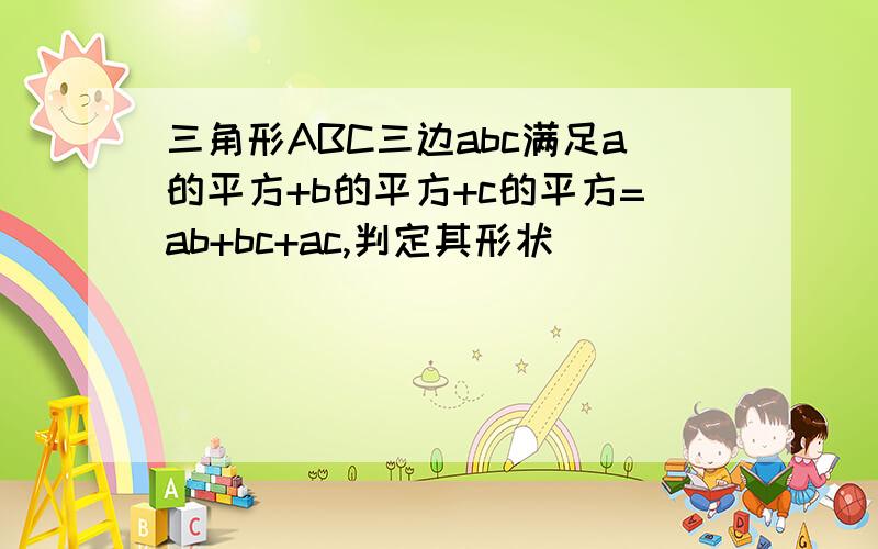 三角形ABC三边abc满足a的平方+b的平方+c的平方=ab+bc+ac,判定其形状