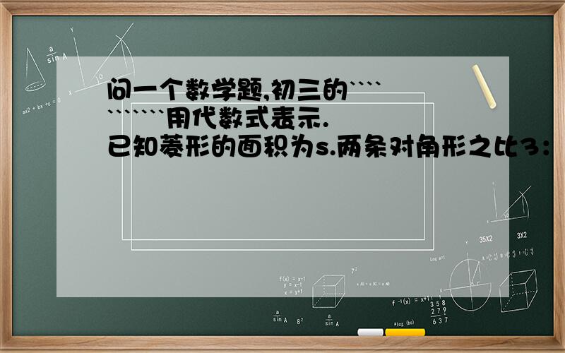 问一个数学题,初三的```````````用代数式表示.已知菱形的面积为s.两条对角形之比3：4.求两条对角线的长········各位超人快啊!明天就考试啦!请在今天10点以前回答,急!